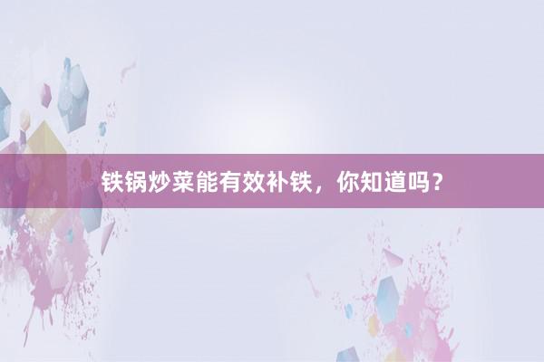 铁锅炒菜能有效补铁，你知道吗？