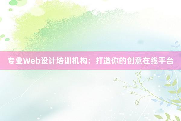 专业Web设计培训机构：打造你的创意在线平台